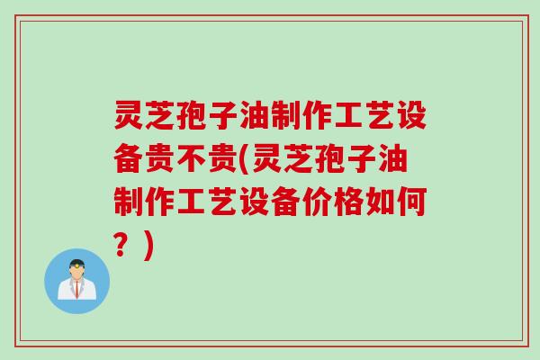 灵芝孢子油制作工艺设备贵不贵(灵芝孢子油制作工艺设备价格如何？)