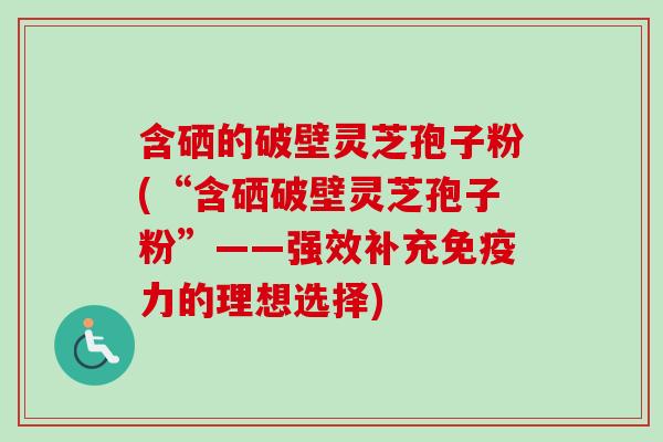 含硒的破壁灵芝孢子粉(“含硒破壁灵芝孢子粉”——强效补充免疫力的理想选择)