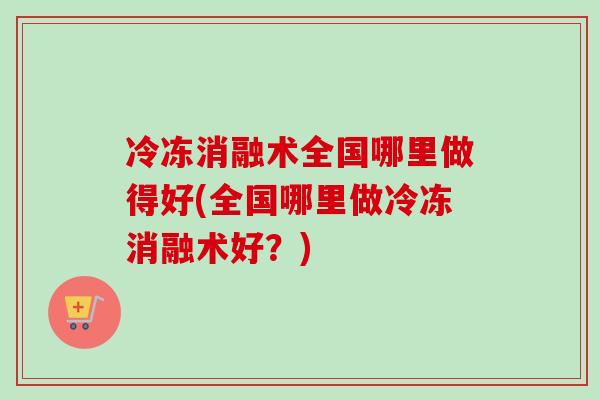 冷冻消融术全国哪里做得好(全国哪里做冷冻消融术好？)