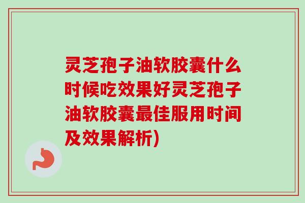 灵芝孢子油软胶囊什么时候吃效果好灵芝孢子油软胶囊最佳服用时间及效果解析)