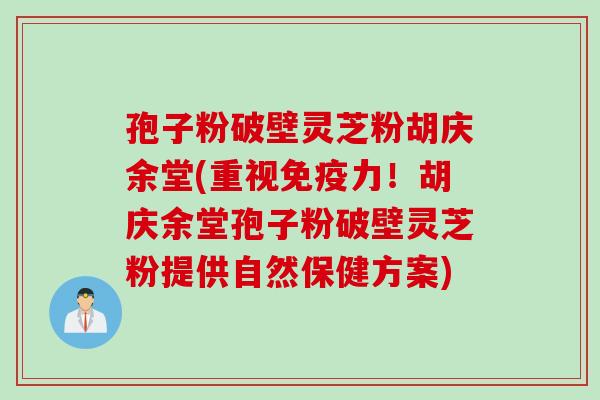 孢子粉破壁灵芝粉胡庆余堂(重视免疫力！胡庆余堂孢子粉破壁灵芝粉提供自然保健方案)