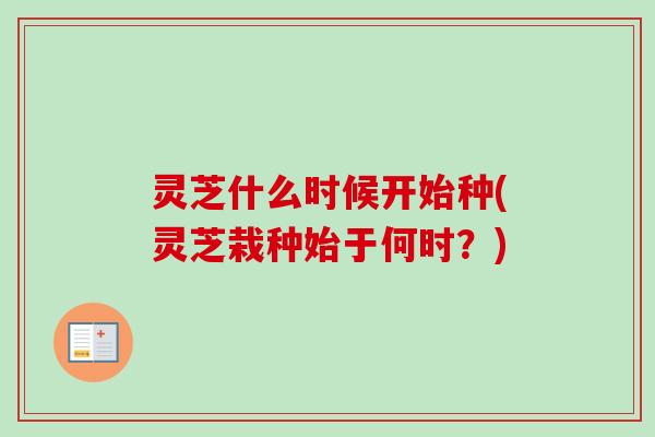 灵芝什么时候开始种(灵芝栽种始于何时？)