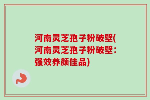 河南灵芝孢子粉破壁(河南灵芝孢子粉破壁：强效养颜佳品)
