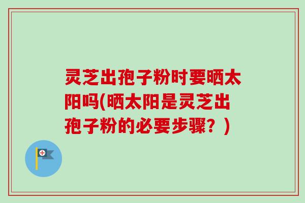 灵芝出孢子粉时要晒太阳吗(晒太阳是灵芝出孢子粉的必要步骤？)