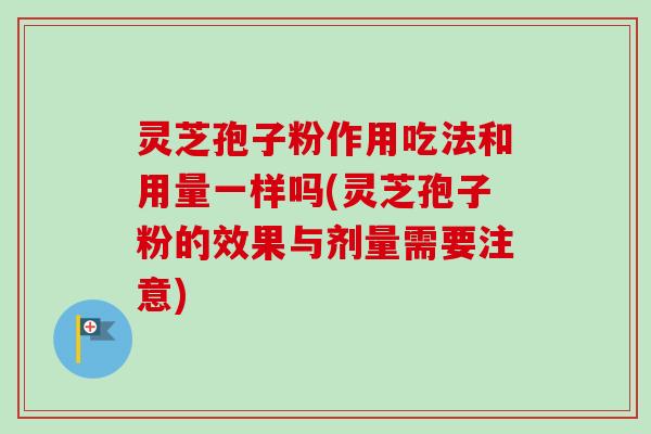 灵芝孢子粉作用吃法和用量一样吗(灵芝孢子粉的效果与剂量需要注意)