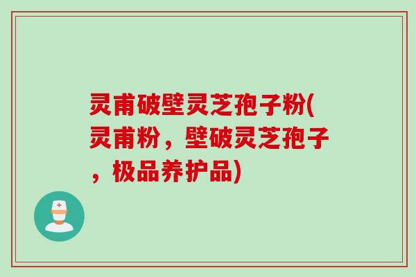 灵甫破壁灵芝孢子粉(灵甫粉，壁破灵芝孢子，极品养护品)