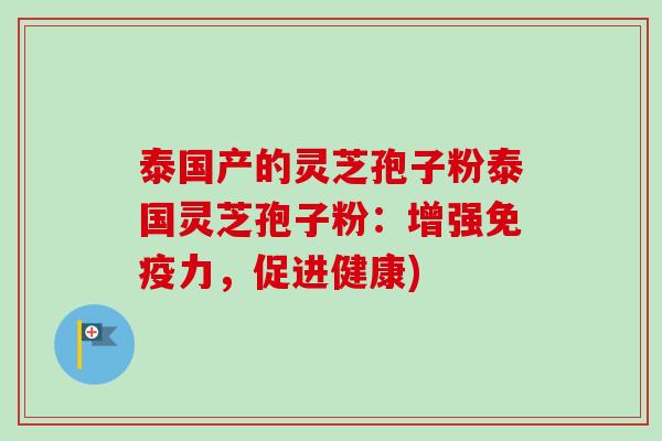 泰国产的灵芝孢子粉泰国灵芝孢子粉：增强免疫力，促进健康)