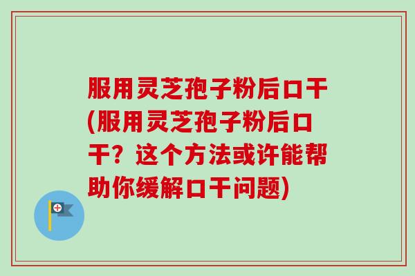 服用灵芝孢子粉后口干(服用灵芝孢子粉后口干？这个方法或许能帮助你缓解口干问题)