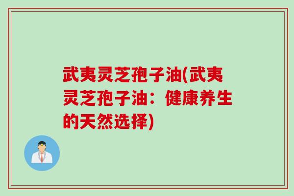 武夷灵芝孢子油(武夷灵芝孢子油：健康养生的天然选择)