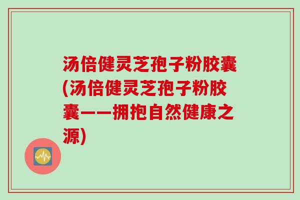汤倍健灵芝孢子粉胶囊(汤倍健灵芝孢子粉胶囊——拥抱自然健康之源)