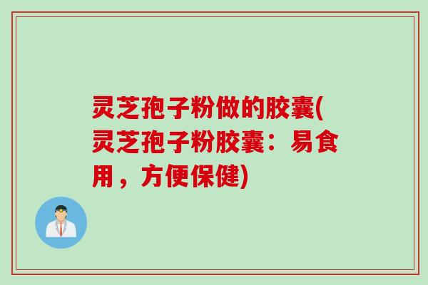 灵芝孢子粉做的胶囊(灵芝孢子粉胶囊：易食用，方便保健)