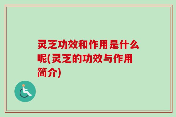 灵芝功效和作用是什么呢(灵芝的功效与作用简介)