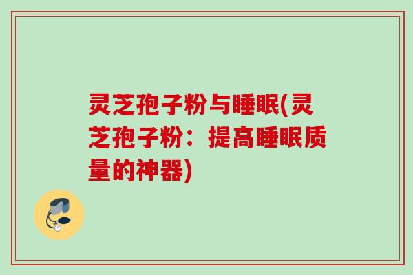 灵芝孢子粉与睡眠(灵芝孢子粉：提高睡眠质量的神器)
