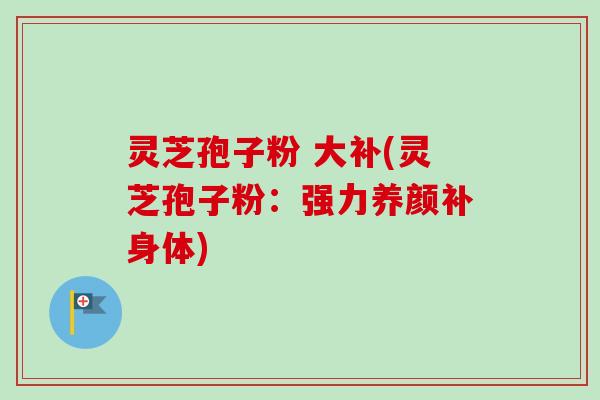 灵芝孢子粉 大补(灵芝孢子粉：强力养颜补身体)