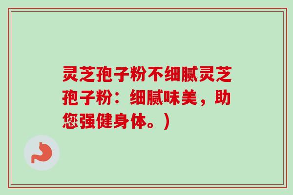 灵芝孢子粉不细腻灵芝孢子粉：细腻味美，助您强健身体。)