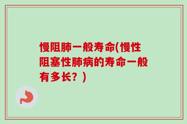 慢阻肺一般寿命(慢性阻塞性肺病的寿命一般有多长？)