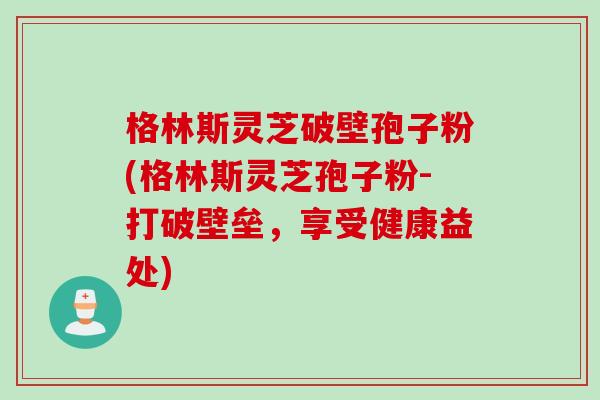 格林斯灵芝破壁孢子粉(格林斯灵芝孢子粉-打破壁垒，享受健康益处)