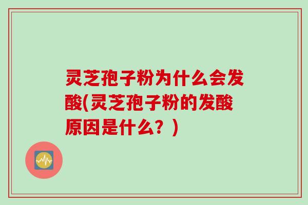 灵芝孢子粉为什么会发酸(灵芝孢子粉的发酸原因是什么？)
