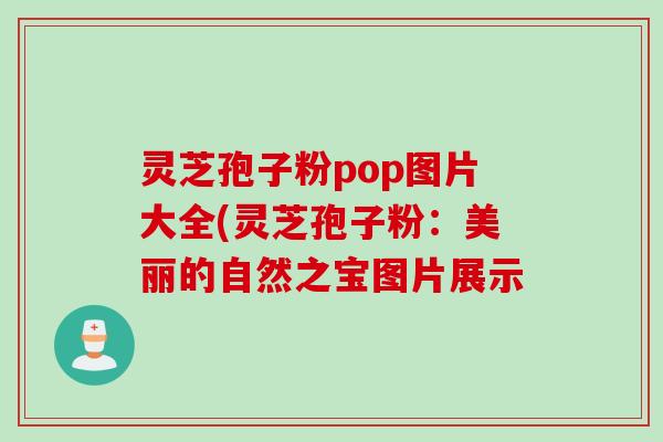 灵芝孢子粉pop图片大全(灵芝孢子粉:美丽的自然之宝图片展示 灵芝孢子粉pop图片大全(灵芝孢子粉:美丽的自然之宝图片展示