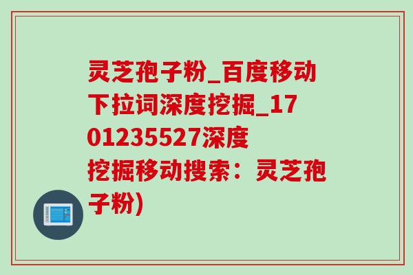 灵芝孢子粉_百度移动下拉词深度挖掘_1701235527深度挖掘移动搜索：灵芝孢子粉)