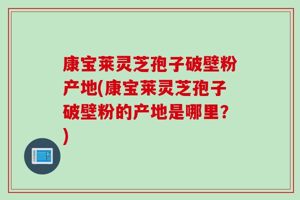 康宝莱灵芝孢子破壁粉产地(康宝莱灵芝孢子破壁粉的产地是哪里？)