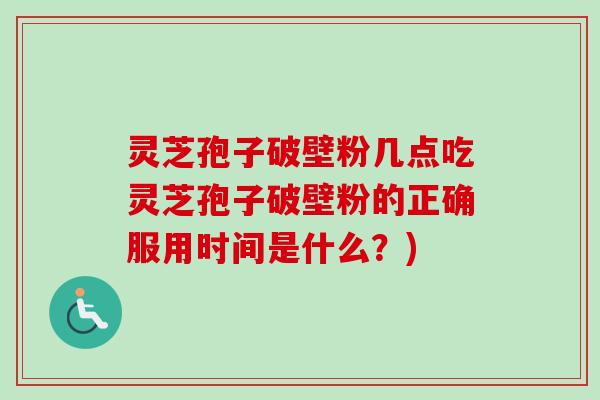 灵芝孢子破壁粉几点吃灵芝孢子破壁粉的正确服用时间是什么？)