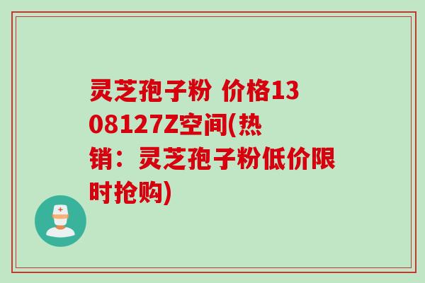 灵芝孢子粉 价格1308127Z空间(热销：灵芝孢子粉低价限时抢购)