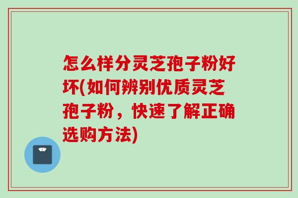 怎么样分灵芝孢子粉好坏(如何辨别优质灵芝孢子粉，快速了解正确选购方法)