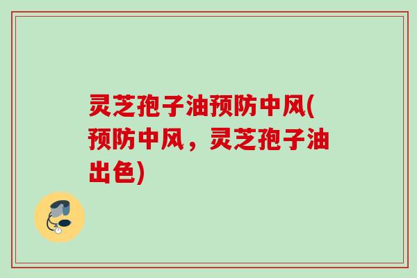 灵芝孢子油预防中风(预防中风，灵芝孢子油出色)