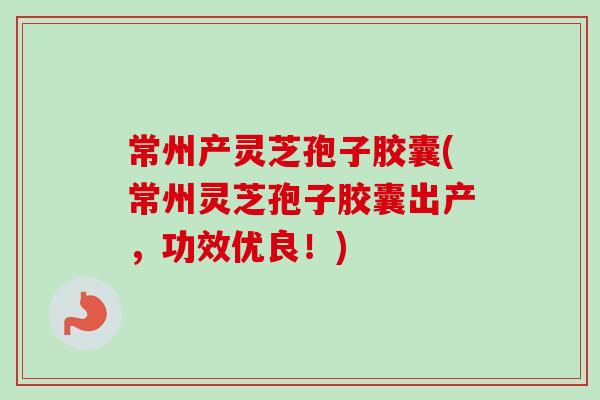 常州产灵芝孢子胶囊(常州灵芝孢子胶囊出产，功效优良！)