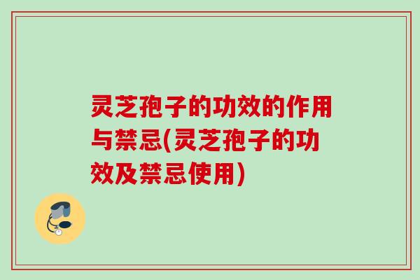 灵芝孢子的功效的作用与禁忌(灵芝孢子的功效及禁忌使用)