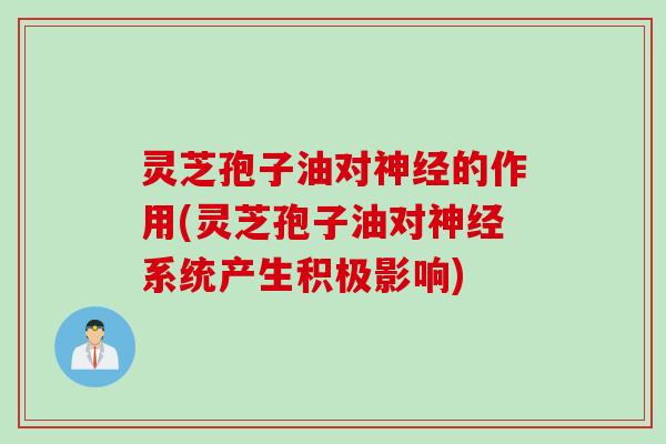 灵芝孢子油对神经的作用(灵芝孢子油对神经系统产生积极影响)