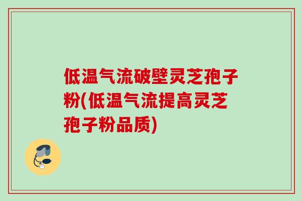 低温气流破壁灵芝孢子粉(低温气流提高灵芝孢子粉品质)
