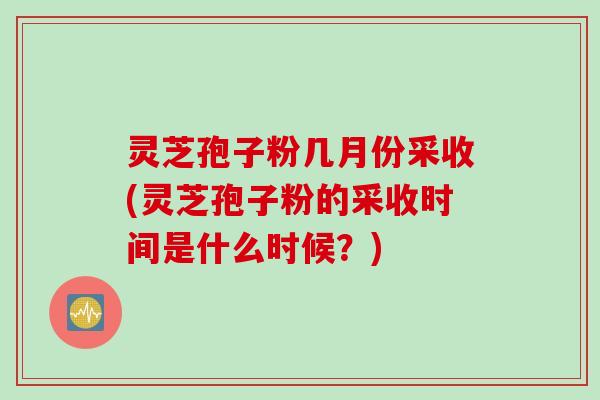灵芝孢子粉几月份采收(灵芝孢子粉的采收时间是什么时候？)