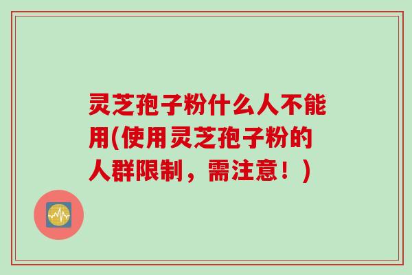灵芝孢子粉什么人不能用(使用灵芝孢子粉的人群限制，需注意！)
