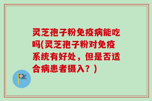 灵芝孢子粉免疫病能吃吗(灵芝孢子粉对免疫系统有好处，但是否适合病患者摄入？)