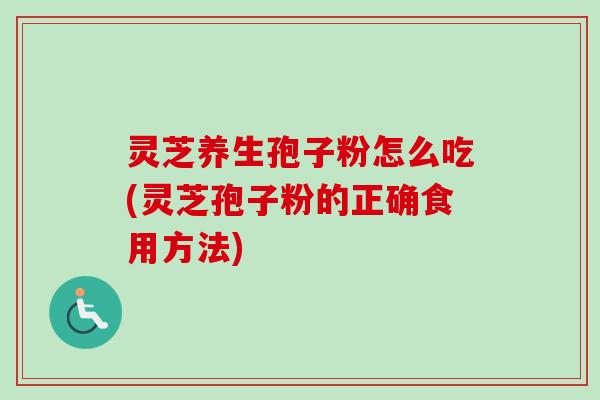 灵芝养生孢子粉怎么吃(灵芝孢子粉的正确食用方法)