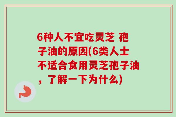 6种人不宜吃灵芝 孢子油的原因(6类人士不适合食用灵芝孢子油，了解一下为什么)
