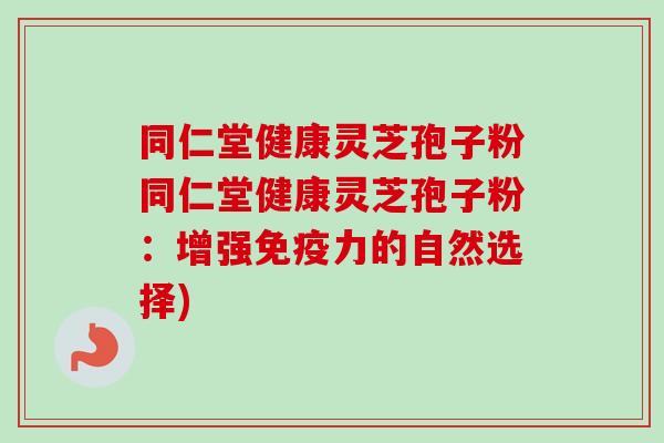 同仁堂健康灵芝孢子粉同仁堂健康灵芝孢子粉：增强免疫力的自然选择)