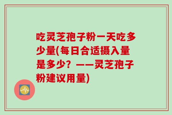 吃灵芝孢子粉一天吃多少量(每日合适摄入量是多少?——灵芝孢子粉建议用量) 吃灵芝孢子粉一天吃多少量(每日合适摄入量是多少?——灵芝孢子粉建议用量)