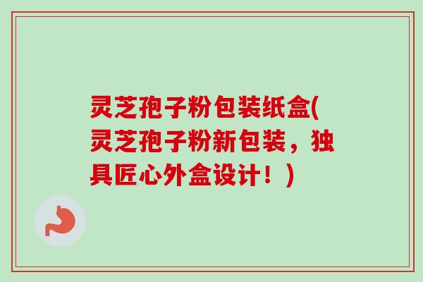 灵芝孢子粉包装纸盒(灵芝孢子粉新包装，独具匠心外盒设计！)