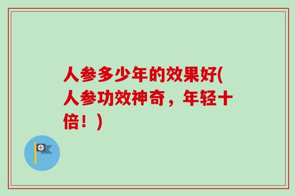 人参多少年的效果好(人参功效神奇，年轻十倍！)
