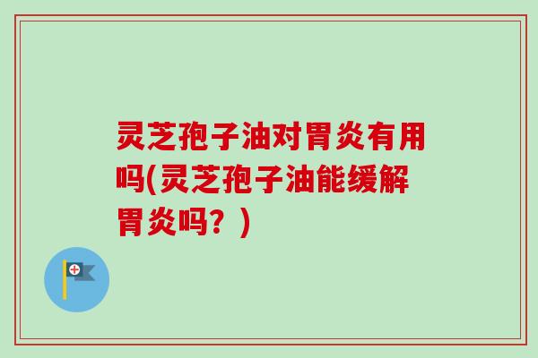 灵芝孢子油对胃炎有用吗(灵芝孢子油能缓解胃炎吗？)