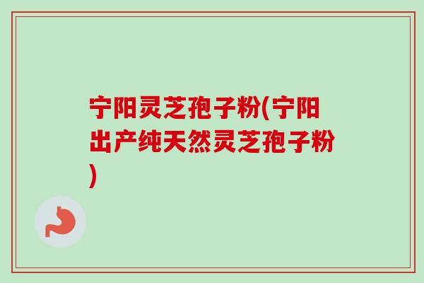 宁阳灵芝孢子粉(宁阳出产纯天然灵芝孢子粉)