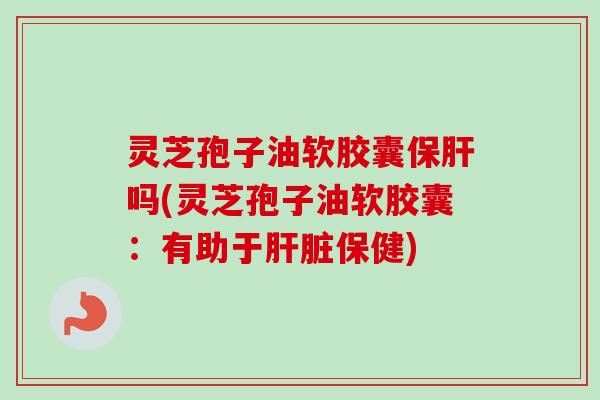灵芝孢子油软胶囊保肝吗(灵芝孢子油软胶囊：有助于肝脏保健)