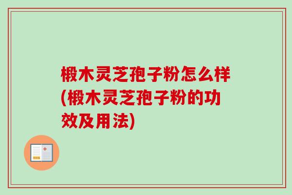 椴木灵芝孢子粉怎么样(椴木灵芝孢子粉的功效及用法)