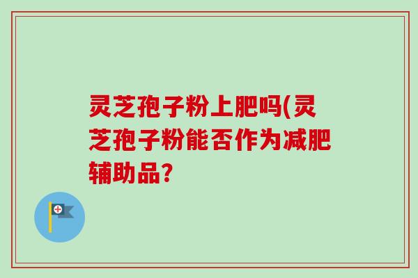灵芝孢子粉上肥吗(灵芝孢子粉能否作为减肥辅助品？