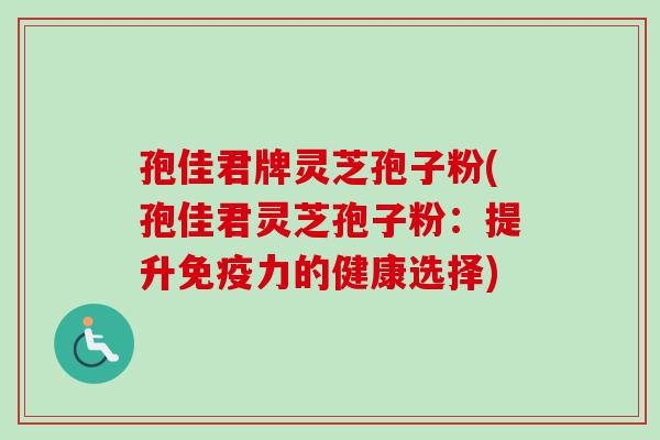 孢佳君牌灵芝孢子粉(孢佳君灵芝孢子粉：提升免疫力的健康选择)