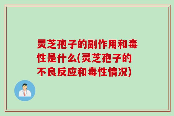 灵芝孢子的副作用和毒性是什么(灵芝孢子的不良反应和毒性情况)