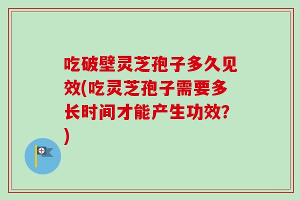 吃破壁灵芝孢子多久见效(吃灵芝孢子需要多长时间才能产生功效?) 吃破壁灵芝孢子多久见效(吃灵芝孢子需要多长时间才能产生功效?)